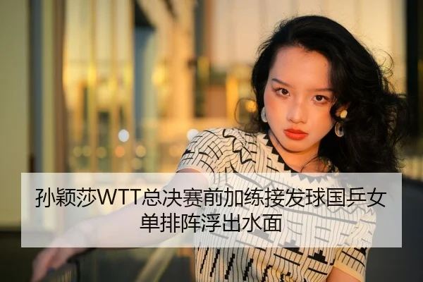 孙颖莎WTT总决赛前加练接发球国乒女单排阵浮出水面
