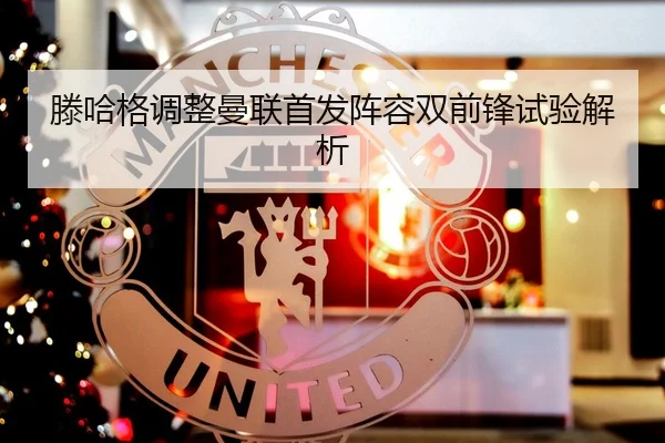 滕哈格调整曼联首发阵容双前锋试验解析
